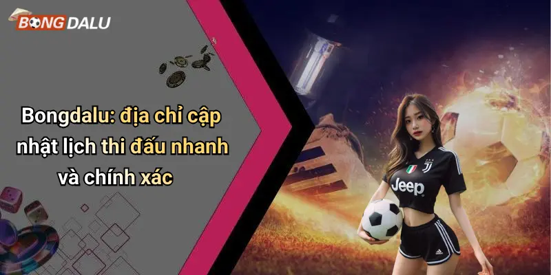Bongdalu: địa chỉ cập nhật lịch thi đấu nhanh và chính xác