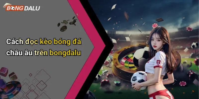 Cách đọc kèo bóng đá châu âu trên bongdalu