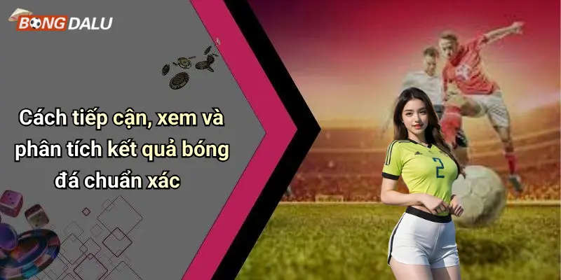 Cách tiếp cận, xem và phân tích kết quả bóng đá chuẩn xác