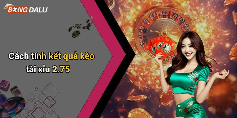 Cách tính kết quả kèo tài xỉu 2.75