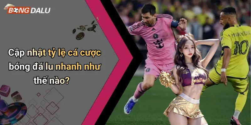 Cập nhật tỷ lệ cá cược bóng đá lu nhanh như thế nào?