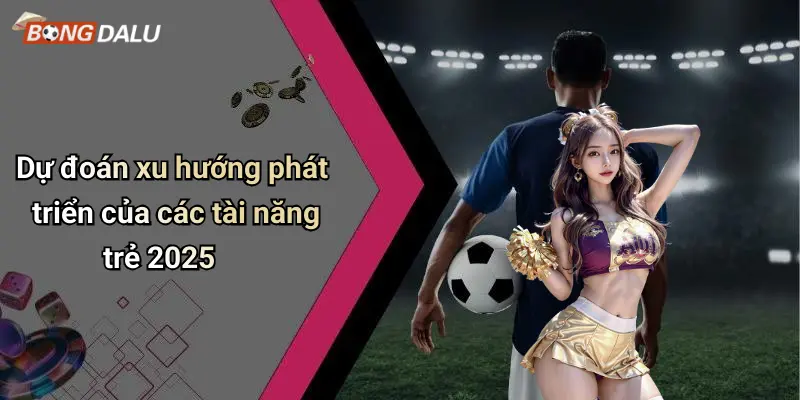 Dự đoán xu hướng phát triển của các tài năng trẻ 2025