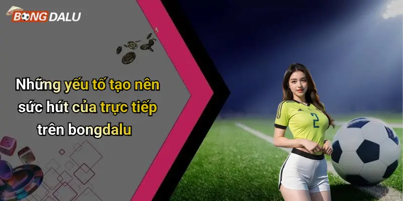Những yếu tố tạo nên sức hút của trực tiếp trên bongdalu
