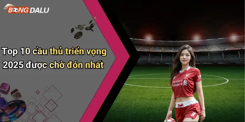 Top 10 cầu thủ triển vọng 2025 được chờ đón nhất