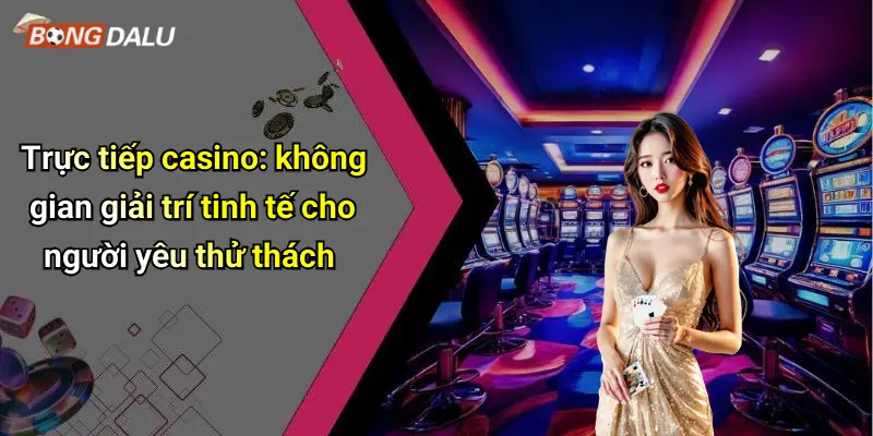 Trực tiếp casino: không gian giải trí tinh tế cho người yêu thử thách