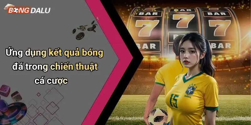 Ứng dụng kết quả bóng đá trong chiến thuật cá cược