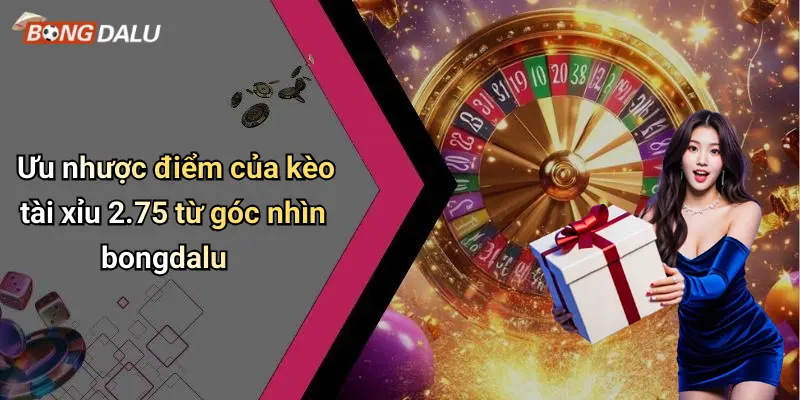 Ưu nhược điểm của kèo tài xỉu 2.75 từ góc nhìn bongdalu