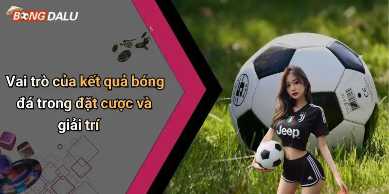 Vai trò của kết quả bóng đá trong đặt cược và giải trí