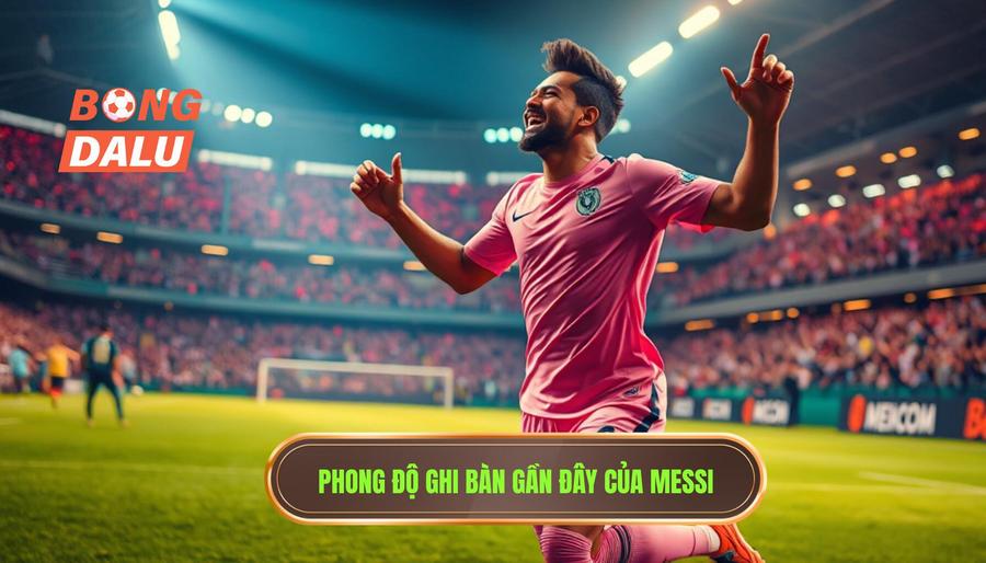 Tổng quan về phong độ ghi bàn của Messi trong thời gian gần đây