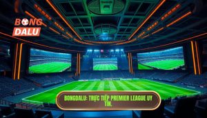 Live Premier League hôm nay: Trải nghiệm bóng đá đỉnh cao tại BONGDALU
